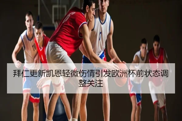 拜仁更新凯恩轻微伤情引发欧洲杯前状态调整关注