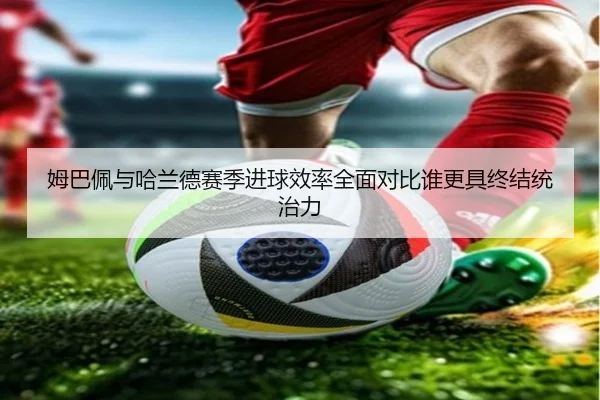 姆巴佩与哈兰德赛季进球效率全面对比谁更具终结统治力