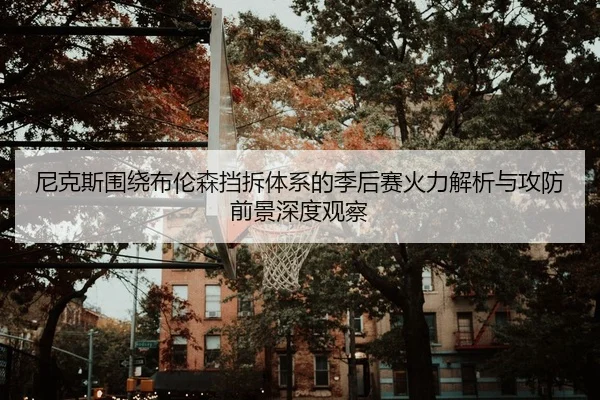 尼克斯围绕布伦森挡拆体系的季后赛火力解析与攻防前景深度观察