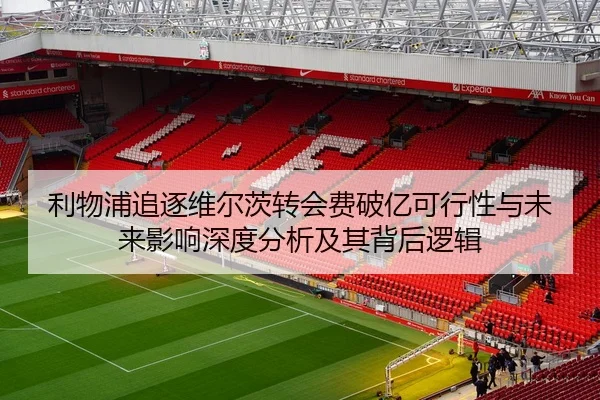 利物浦追逐维尔茨转会费破亿可行性与未来影响深度分析及其背后逻辑