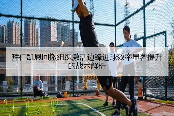 拜仁凯恩回撤组织激活边锋进球效率显著提升的战术解析