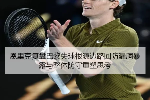 恩里克复盘巴黎失球根源边路回防漏洞暴露与整体防守重塑思考